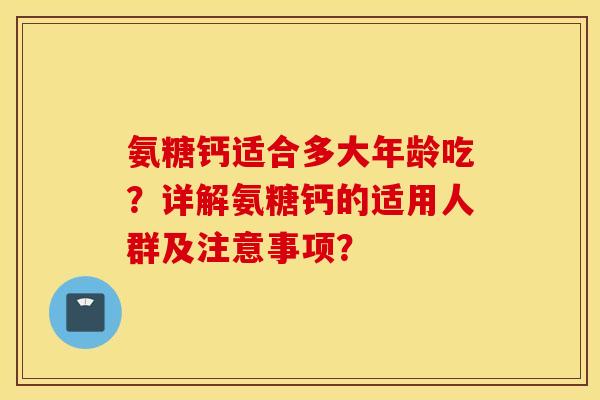 氨糖钙适合多大年龄吃？详解氨糖钙的适用人群及注意事项？