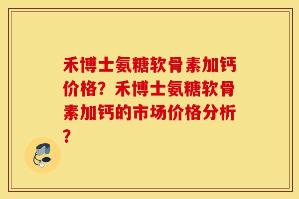 禾博士氨糖软骨素加钙价格？禾博士氨糖软骨素加钙的市场价格分析？