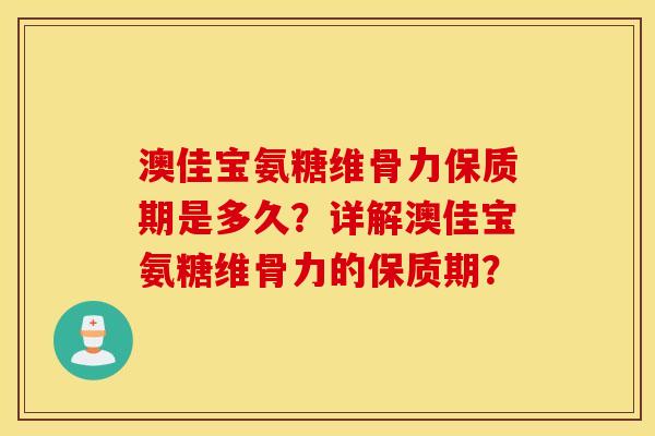 澳佳宝氨糖维骨力保质期是多久?详解澳佳宝氨糖维骨力的保质期? 澳佳宝氨糖维骨力保质期是多久?详解澳佳宝氨糖维骨力的保质期?
