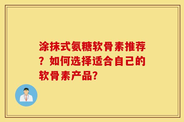 涂抹式氨糖软骨素推荐？如何选择适合自己的软骨素产品？