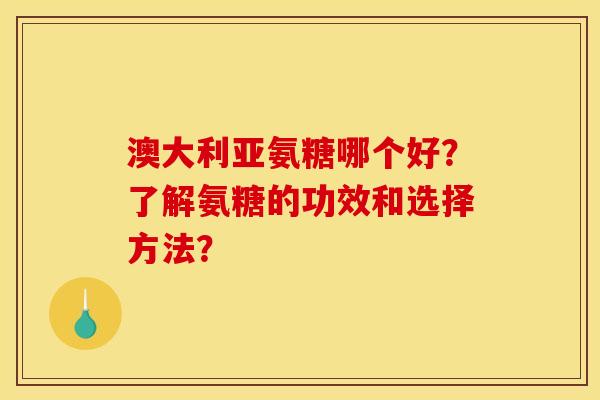 澳大利亚氨糖哪个好？了解氨糖的功效和选择方法？