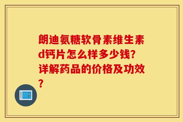 朗迪氨糖软骨素维生素d钙片怎么样多少钱？详解药品的价格及功效？