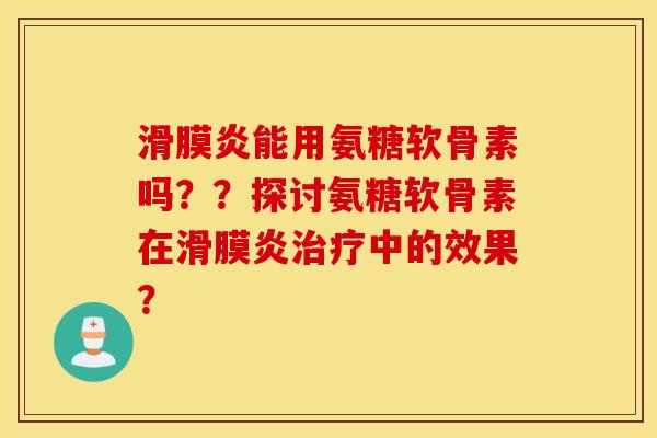 滑膜炎能用氨糖软骨素吗？？探讨氨糖软骨素在滑膜炎治疗中的效果？