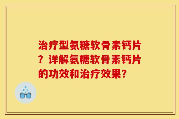 治疗型氨糖软骨素钙片?详解氨糖软骨素钙片的功效和治疗效果? 治疗型氨糖软骨素钙片?详解氨糖软骨素钙片的功效和治疗效果?
