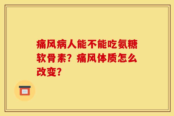 痛风病人能不能吃氨糖软骨素?痛风体质怎么改变? 痛风病人能不能吃氨糖软骨素?痛风体质怎么改变?