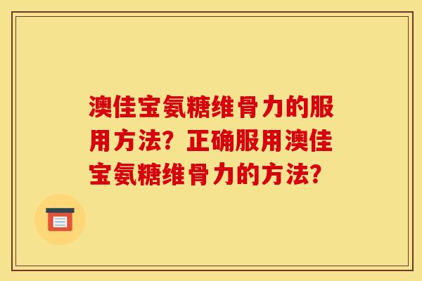 澳佳宝氨糖维骨力的服用方法?正确服用澳佳宝氨糖维骨力的方法? 澳佳宝氨糖维骨力的服用方法?正确服用澳佳宝氨糖维骨力的方法?