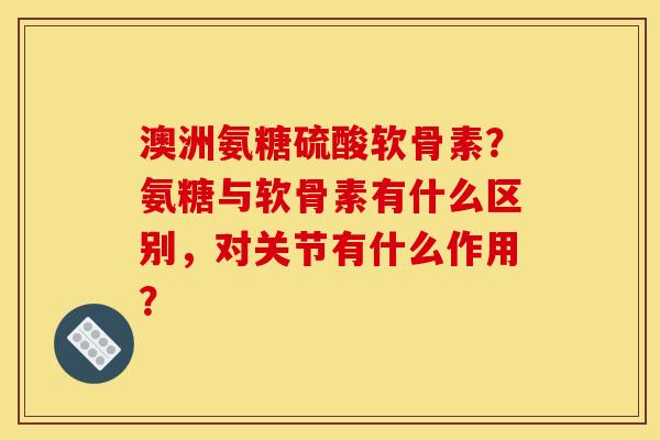 澳洲氨糖硫酸软骨素？氨糖与软骨素有什么区别，对关节有什么作用？