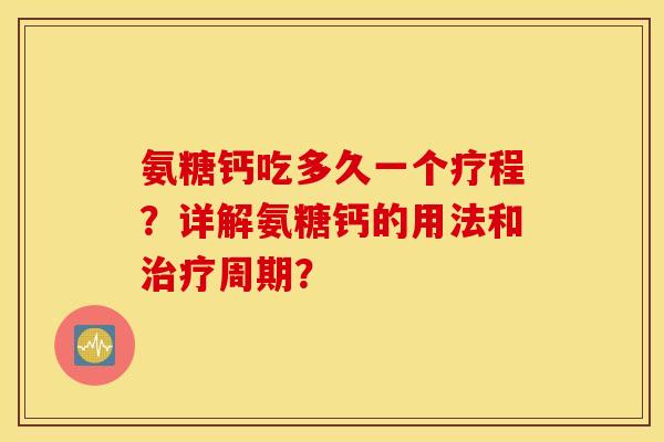 氨糖钙吃多久一个疗程?详解氨糖钙的用法和治疗周期? 氨糖钙吃多久一个疗程?详解氨糖钙的用法和治疗周期?