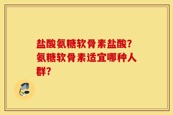 盐酸氨糖软骨素盐酸？氨糖软骨素适宜哪种人群？