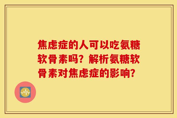 焦虑症的人可以吃氨糖软骨素吗？解析氨糖软骨素对焦虑症的影响？