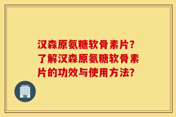 汉森原氨糖软骨素片？了解汉森原氨糖软骨素片的功效与使用方法？