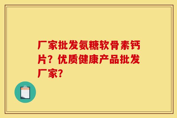 厂家批发氨糖软骨素钙片？优质健康产品批发厂家？