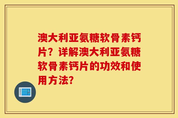 澳大利亚氨糖软骨素钙片？详解澳大利亚氨糖软骨素钙片的功效和使用方法？