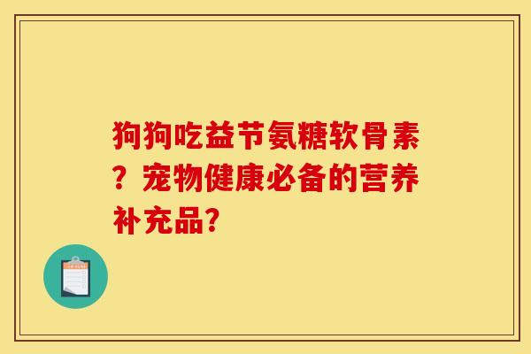 狗狗吃益节氨糖软骨素？宠物健康必备的营养补充品？