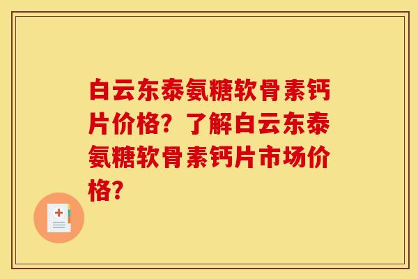 白云东泰氨糖软骨素钙片价格？了解白云东泰氨糖软骨素钙片市场价格？