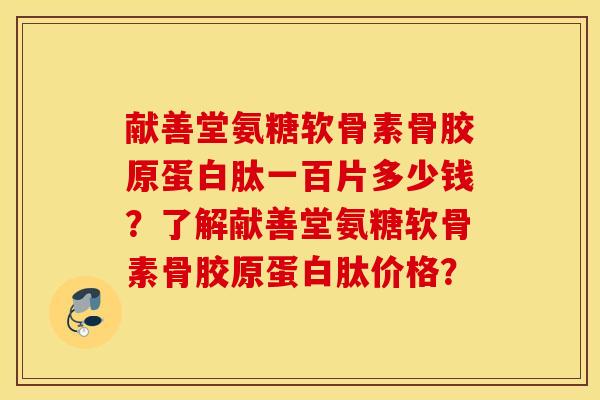 献善堂氨糖软骨素骨胶原蛋白肽一百片多少钱？了解献善堂氨糖软骨素骨胶原蛋白肽价格？