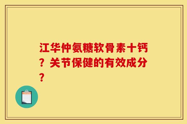 江华仲氨糖软骨素十钙？关节保健的有效成分？