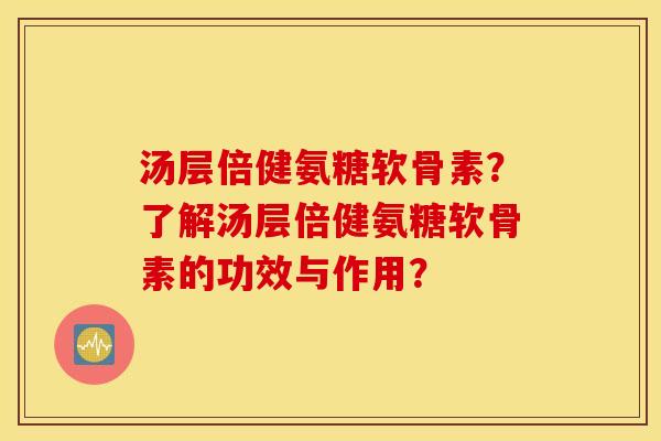 汤层倍健氨糖软骨素？了解汤层倍健氨糖软骨素的功效与作用？