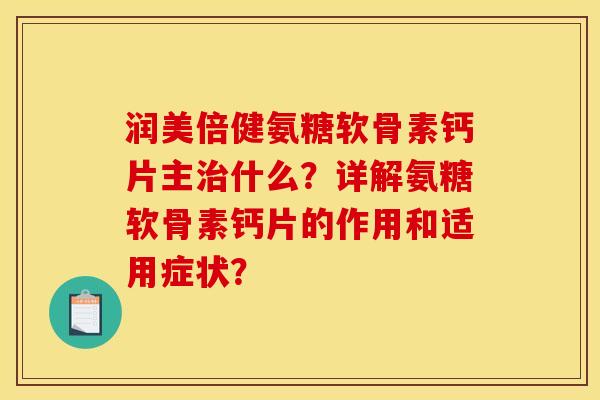 润美倍健氨糖软骨素钙片主治什么？详解氨糖软骨素钙片的作用和适用症状？