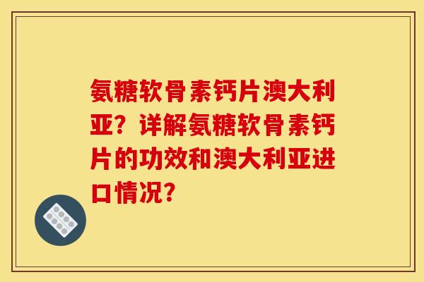 氨糖软骨素钙片澳大利亚?详解氨糖软骨素钙片的功效和澳大利亚进口情况? 氨糖软骨素钙片澳大利亚?详解氨糖软骨素钙片的功效和澳大利亚进口情况?