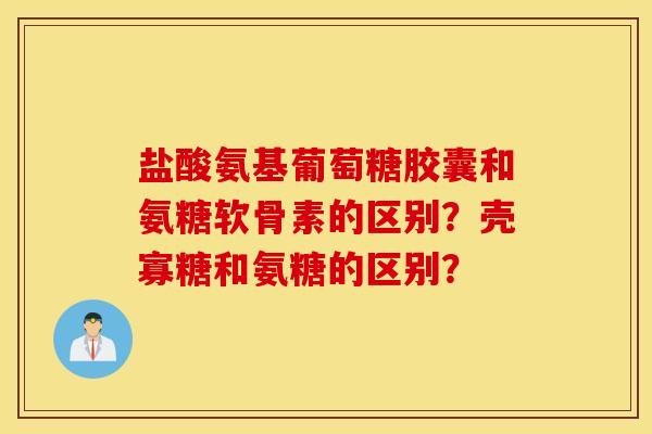 盐酸氨基葡萄糖胶囊和氨糖软骨素的区别?壳寡糖和氨糖的区别? 盐酸氨基葡萄糖胶囊和氨糖软骨素的区别?壳寡糖和氨糖的区别?