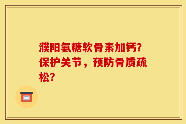 濮阳氨糖软骨素加钙？保护关节，预防骨质疏松？