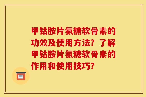 甲钴胺片氨糖软骨素的功效及使用方法？了解甲钴胺片氨糖软骨素的作用和使用技巧？