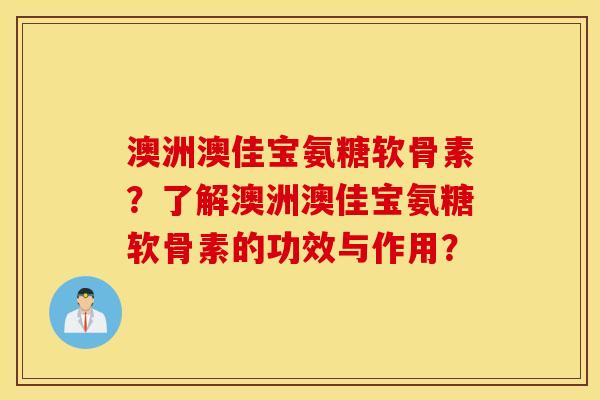 澳洲澳佳宝氨糖软骨素？了解澳洲澳佳宝氨糖软骨素的功效与作用？