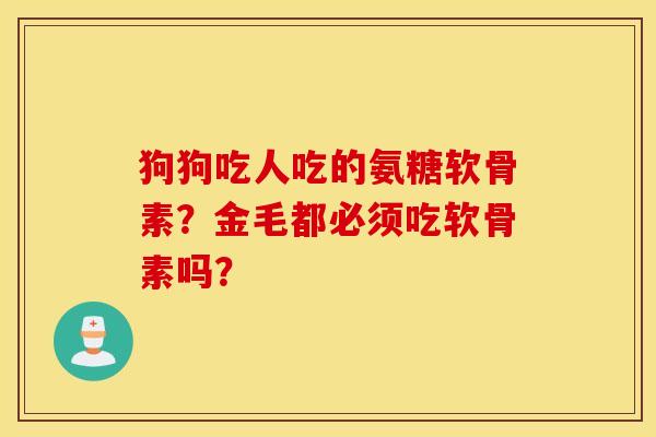 狗狗吃人吃的氨糖软骨素？金毛都必须吃软骨素吗？