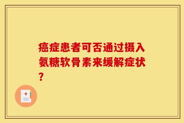 癌症患者可否通过摄入氨糖软骨素来缓解症状？