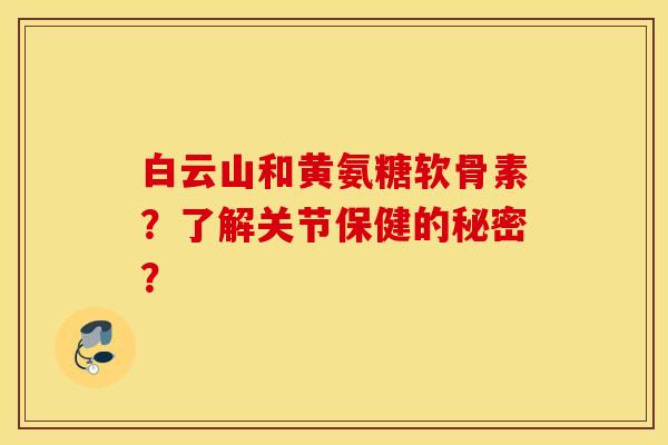 白云山和黄氨糖软骨素？了解关节保健的秘密？