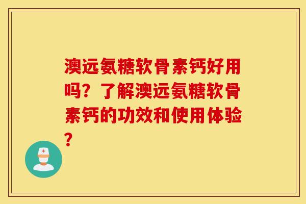澳远氨糖软骨素钙好用吗？了解澳远氨糖软骨素钙的功效和使用体验？
