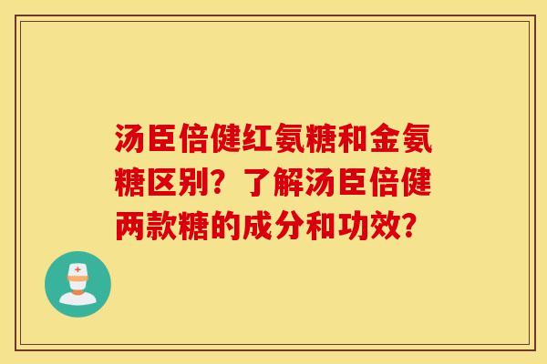 汤臣倍健红氨糖和金氨糖区别？了解汤臣倍健两款糖的成分和功效？