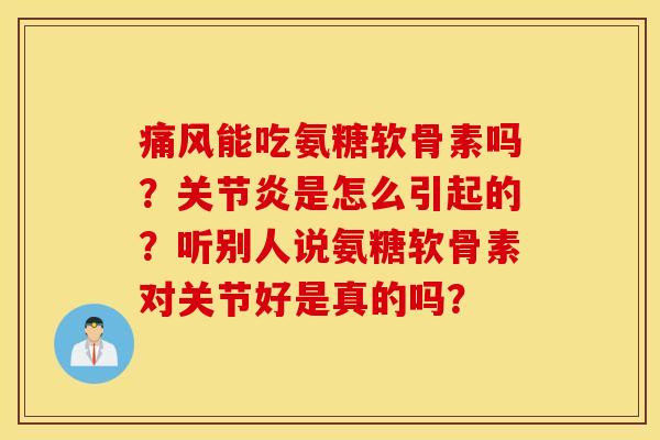 痛风能吃氨糖软骨素吗？关节炎是怎么引起的？听别人说氨糖软骨素对关节好是真的吗？
