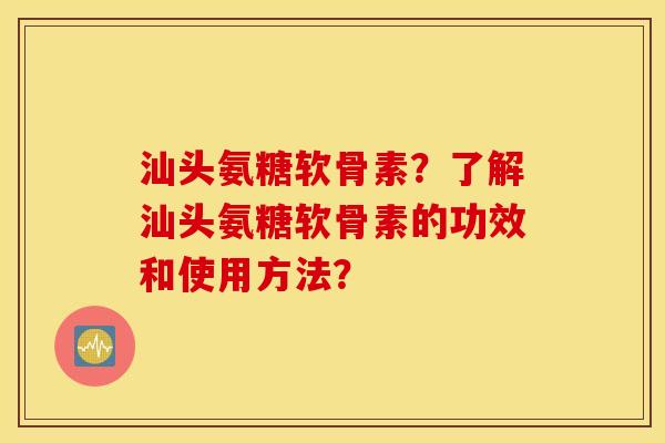 汕头氨糖软骨素?了解汕头氨糖软骨素的功效和使用方法? 汕头氨糖软骨素?了解汕头氨糖软骨素的功效和使用方法?