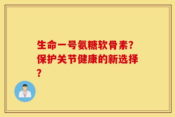 生命一号氨糖软骨素？保护关节健康的新选择？
