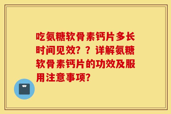 吃氨糖软骨素钙片多长时间见效??详解氨糖软骨素钙片的功效及服用注意事项? 吃氨糖软骨素钙片多长时间见效??详解氨糖软骨素钙片的功效及服用注意事项?
