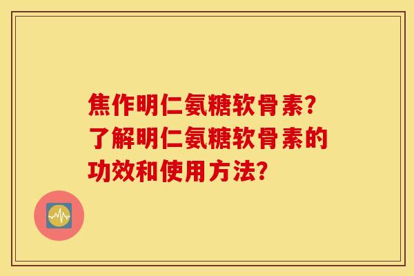 焦作明仁氨糖软骨素？了解明仁氨糖软骨素的功效和使用方法？