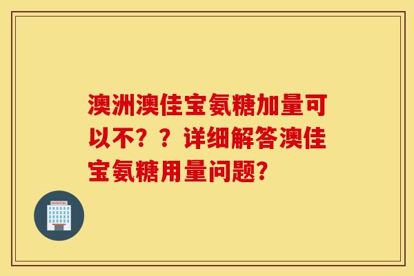 澳洲澳佳宝氨糖加量可以不？？详细解答澳佳宝氨糖用量问题？