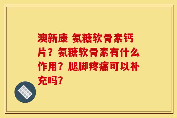 澳新康 氨糖软骨素钙片？氨糖软骨素有什么作用？腿脚疼痛可以补充吗？