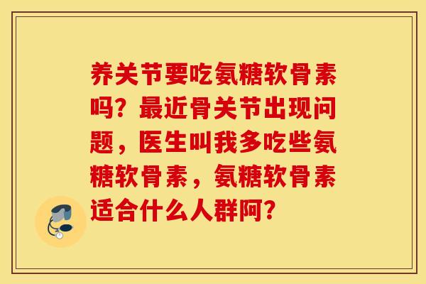 养关节要吃氨糖软骨素吗？最近骨关节出现问题，医生叫我多吃些氨糖软骨素，氨糖软骨素适合什么人群阿？
