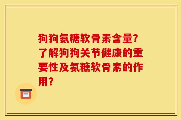 狗狗氨糖软骨素含量?了解狗狗关节健康的重要性及氨糖软骨素的作用? 狗狗氨糖软骨素含量?了解狗狗关节健康的重要性及氨糖软骨素的作用?