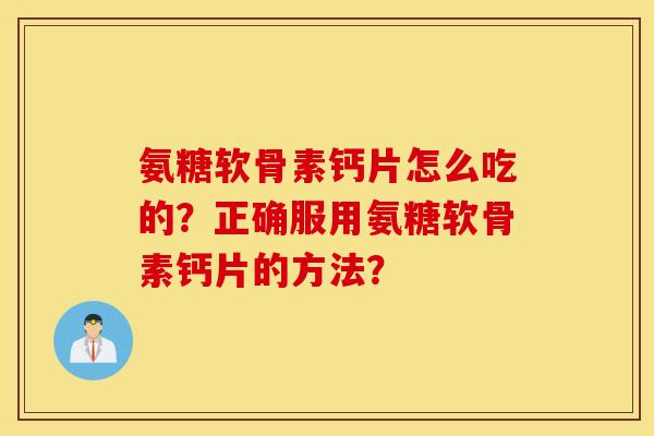 氨糖软骨素钙片怎么吃的？正确服用氨糖软骨素钙片的方法？