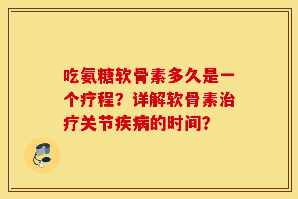 吃氨糖软骨素多久是一个疗程？详解软骨素治疗关节疾病的时间？