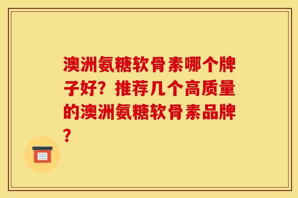 澳洲氨糖软骨素哪个牌子好?推荐几个高质量的澳洲氨糖软骨素品牌? 澳洲氨糖软骨素哪个牌子好?推荐几个高质量的澳洲氨糖软骨素品牌?