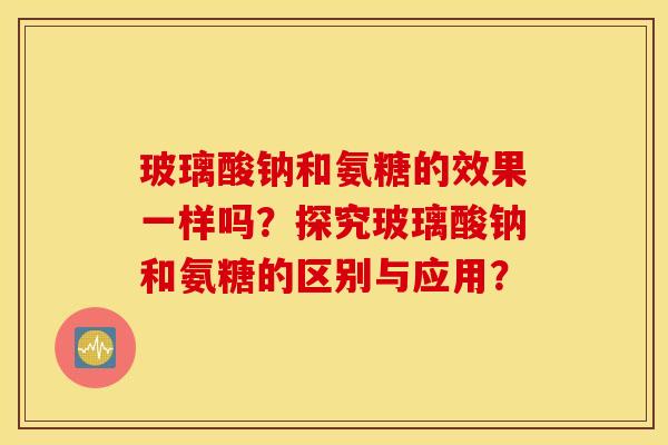 玻璃酸钠和氨糖的效果一样吗？探究玻璃酸钠和氨糖的区别与应用？