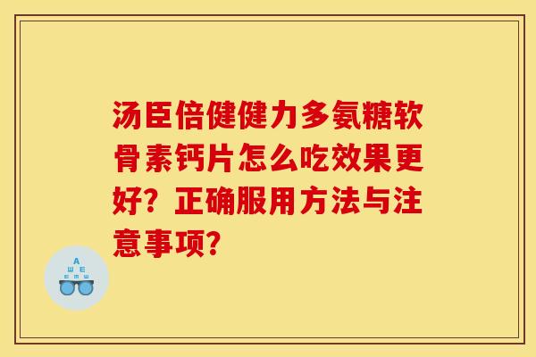 汤臣倍健健力多氨糖软骨素钙片怎么吃效果更好?正确服用方法与注意事项? 汤臣倍健健力多氨糖软骨素钙片怎么吃效果更好?正确服用方法与注意事项?