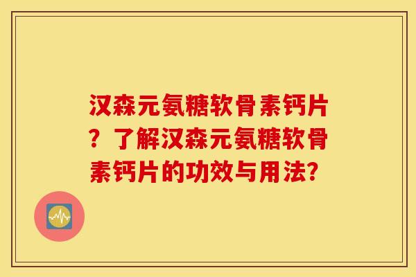 汉森元氨糖软骨素钙片?了解汉森元氨糖软骨素钙片的功效与用法? 汉森元氨糖软骨素钙片?了解汉森元氨糖软骨素钙片的功效与用法?