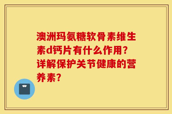 澳洲玛氨糖软骨素维生素d钙片有什么作用？详解保护关节健康的营养素？