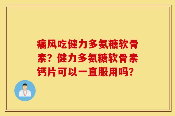 痛风吃健力多氨糖软骨素？健力多氨糖软骨素钙片可以一直服用吗？